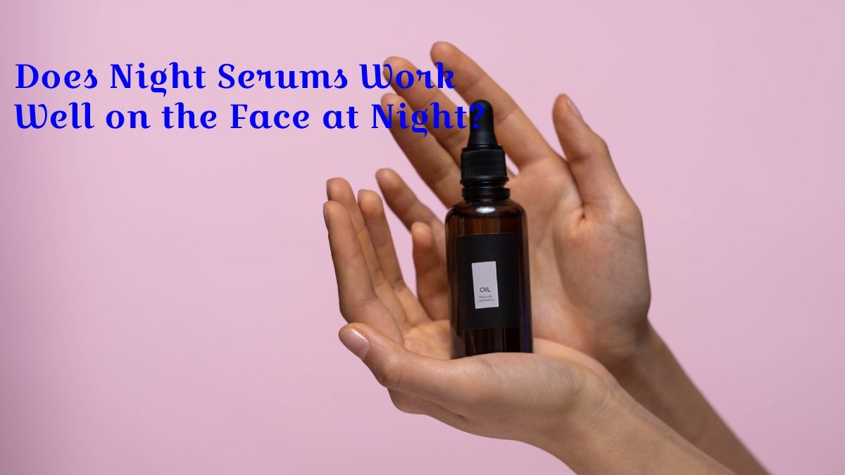 Does Night Serums Work Well on the Face at Night?